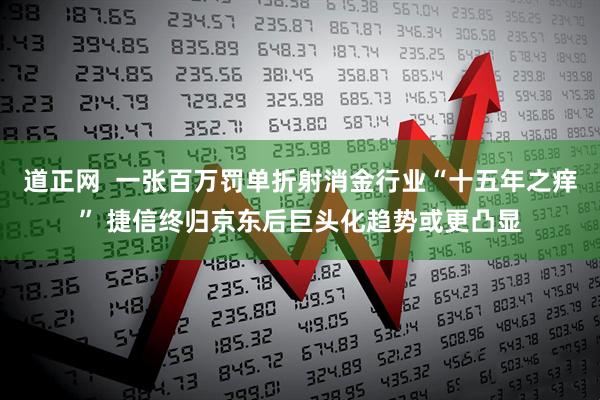 道正网  一张百万罚单折射消金行业“十五年之痒” 捷信终归京东后巨头化趋势或更凸显