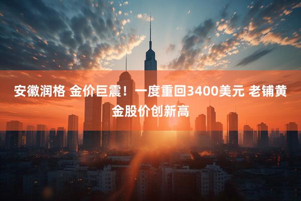 安徽润格 金价巨震！一度重回3400美元 老铺黄金股价创新高