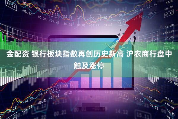 金配资 银行板块指数再创历史新高 沪农商行盘中触及涨停