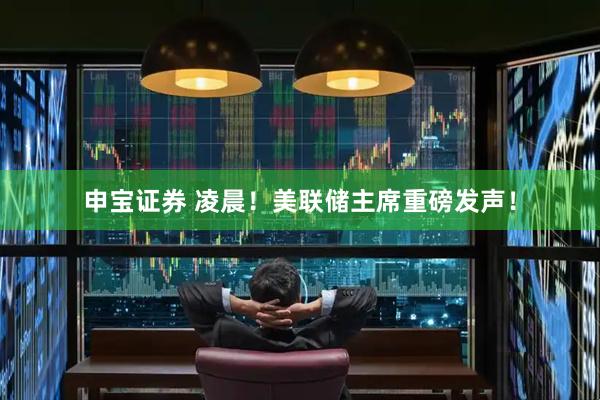 申宝证券 凌晨！美联储主席重磅发声！