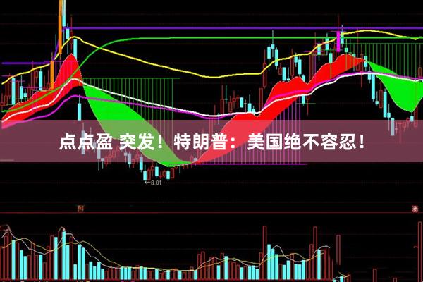点点盈 突发！特朗普：美国绝不容忍！