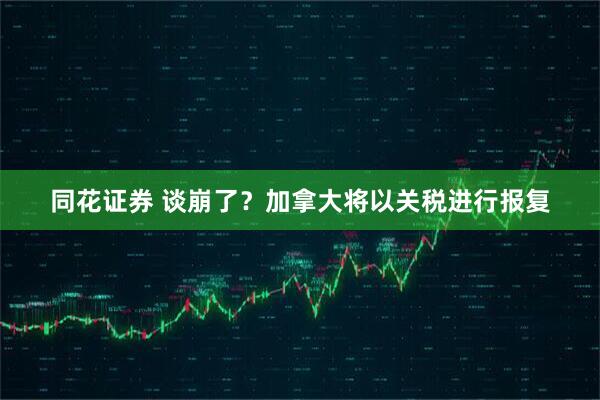 同花证券 谈崩了？加拿大将以关税进行报复