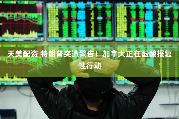 天美配资 特朗普突遭警告！加拿大正在酝酿报复性行动