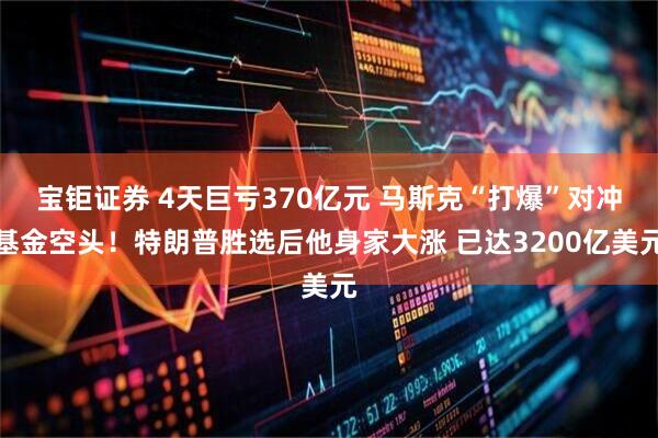 宝钜证券 4天巨亏370亿元 马斯克“打爆”对冲基金空头！特朗普胜选后他身家大涨 已达3200亿美元