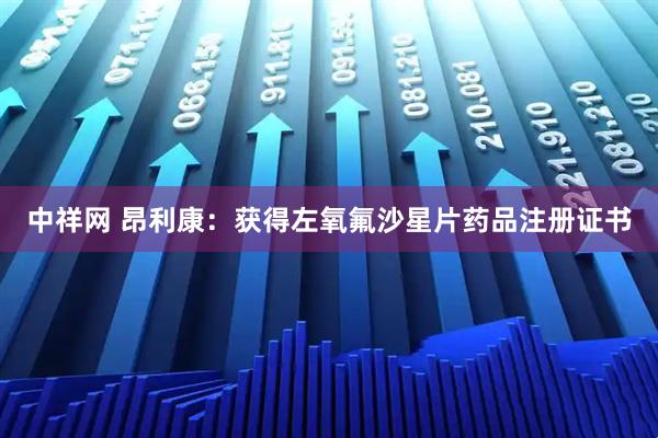 中祥网 昂利康：获得左氧氟沙星片药品注册证书