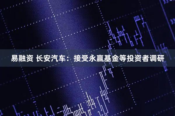 易融资 长安汽车:接受永赢基金等投资者调研