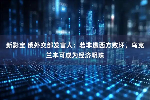 新影宝 俄外交部发言人：若非遭西方败坏，乌克兰本可成为经济明珠