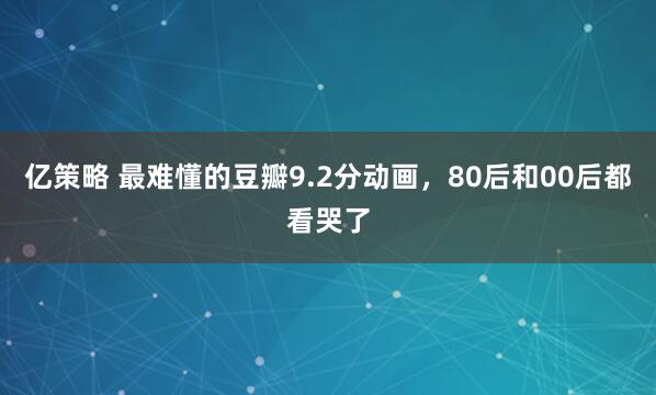 亿策略 最难懂的豆瓣9.2分动画，80后和00后都看哭了