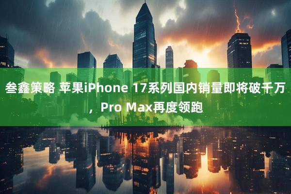叁鑫策略 苹果iPhone 17系列国内销量即将破千万，Pro Max再度领跑