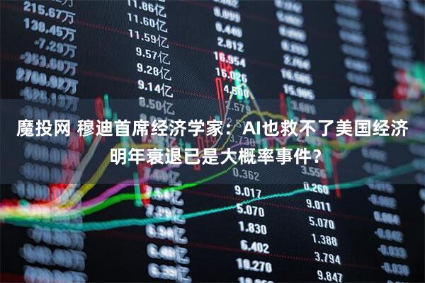 魔投网 穆迪首席经济学家：AI也救不了美国经济 明年衰退已是大概率事件？