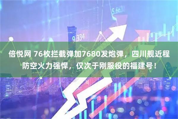 倍悦网 76枚拦截弹加7680发炮弹，四川舰近程防空火力强悍，仅次于刚服役的福建号！
