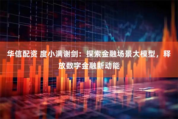 华信配资 度小满谢剑：探索金融场景大模型，释放数字金融新动能