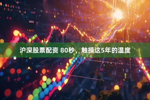 沪深股票配资 80秒，触摸这5年的温度
