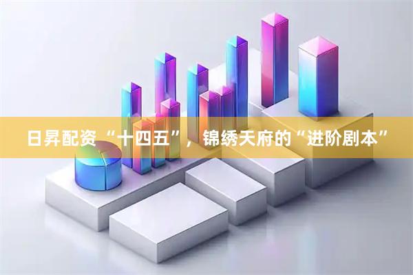 日昇配资 “十四五”，锦绣天府的“进阶剧本”