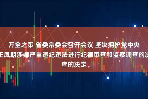 万全之策 省委常委会召开会议 坚决拥护党中央对王凤朝涉嫌严重违纪违法进行纪律审查和监察调查的决定