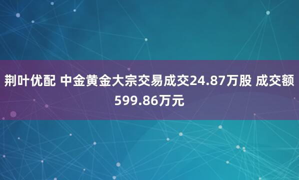 荆叶优配 中金黄金大宗交易成交24.87万股 成交额599.86万元