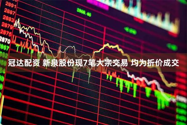 冠达配资 新泉股份现7笔大宗交易 均为折价成交
