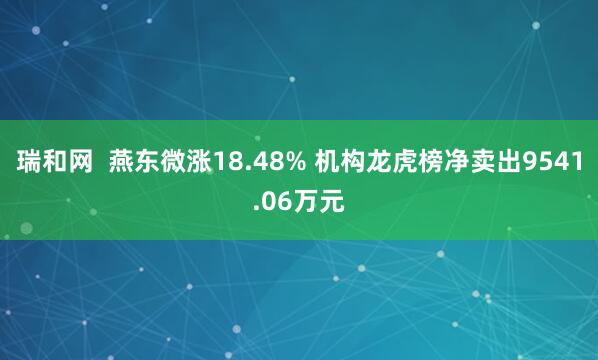 瑞和网  燕东微涨18.48% 机构龙虎榜净卖出9541.06万元