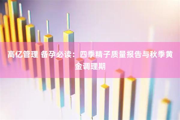 高亿管理 备孕必读：四季精子质量报告与秋季黄金调理期