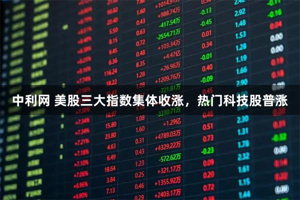 中利网 美股三大指数集体收涨，热门科技股普涨