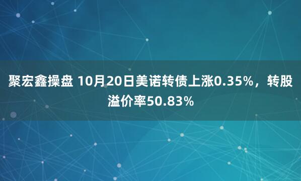 聚宏鑫操盘 10月20日美诺转债上涨0.35%，转股溢价率50.83%