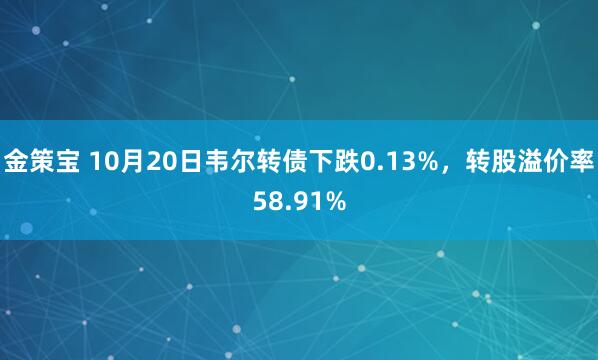 金策宝 10月20日韦尔转债下跌0.13%，转股溢价率58.91%