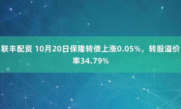 联丰配资 10月20日保隆转债上涨0.05%,转股溢价率34.79%