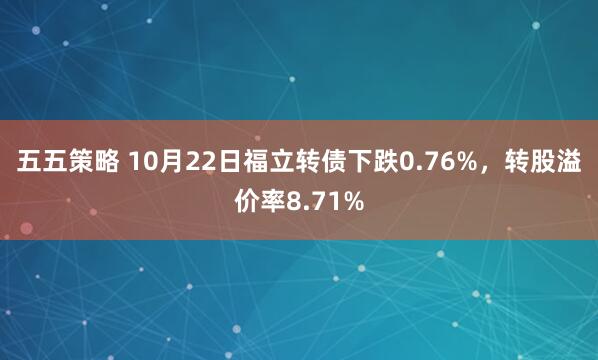 五五策略 10月22日福立转债下跌0.76%，转股溢价率8.71%