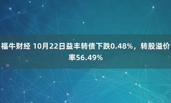 福牛财经 10月22日益丰转债下跌0.48%，转股溢价率56.49%
