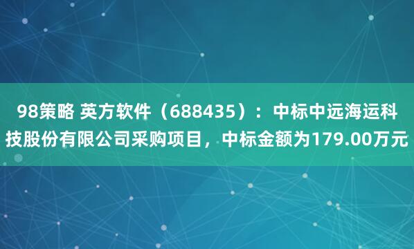 98策略 英方软件（688435）：中标中远海运科技股份有限公司采购项目，中标金额为179.00万元