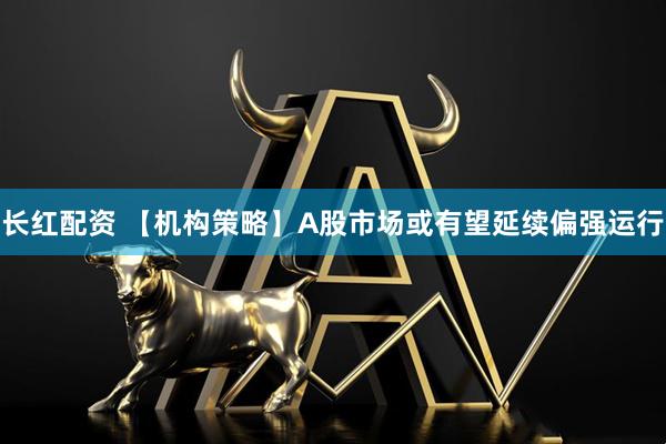长红配资 【机构策略】A股市场或有望延续偏强运行
