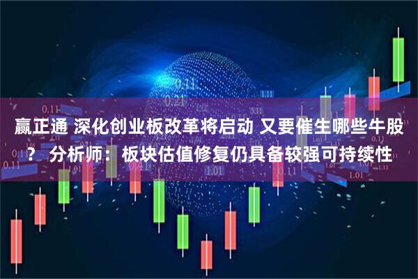 赢正通 深化创业板改革将启动 又要催生哪些牛股？ 分析师：板块估值修复仍具备较强可持续性
