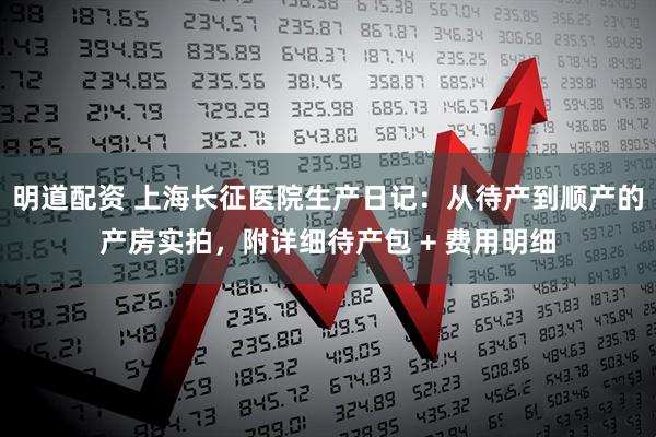 明道配资 上海长征医院生产日记：从待产到顺产的产房实拍，附详细待产包 + 费用明细