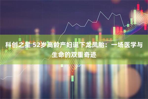 科创之星 52岁高龄产妇诞下龙凤胎：一场医学与生命的双重奇迹
