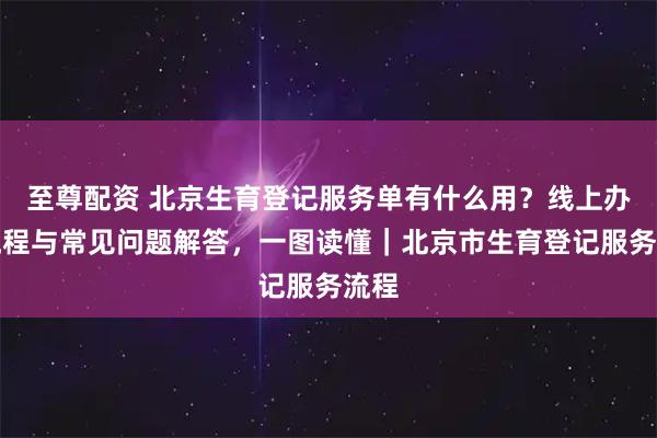 至尊配资 北京生育登记服务单有什么用？线上办理流程与常见问题解答，一图读懂｜北京市生育登记服务流程