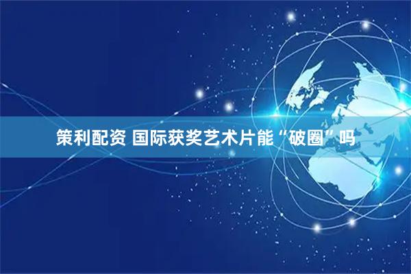 策利配资 国际获奖艺术片能“破圈”吗