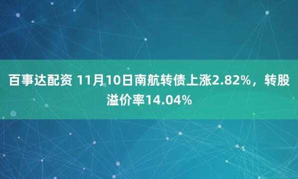 百事达配资 11月10日南航转债上涨2.82%，转股溢价率14.04%
