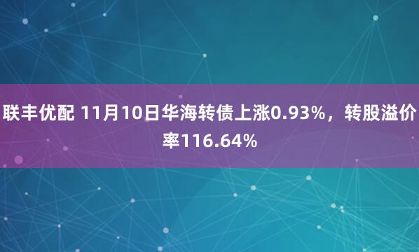 联丰优配 11月10日华海转债上涨0.93%，转股溢价率116.64%