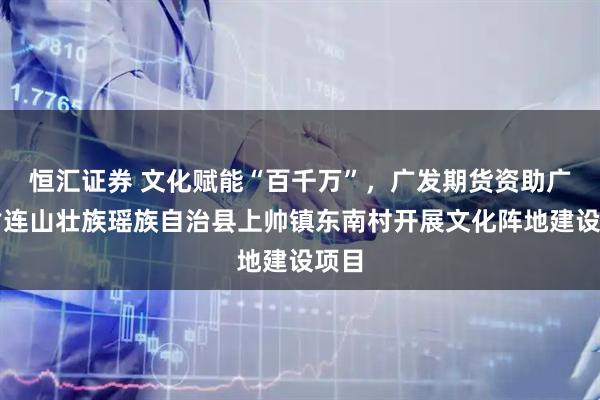恒汇证券 文化赋能“百千万”，广发期货资助广东省连山壮族瑶族自治县上帅镇东南村开展文化阵地建设项目