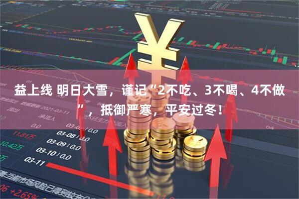 益上线 明日大雪，谨记“2不吃、3不喝、4不做”，抵御严寒，平安过冬！