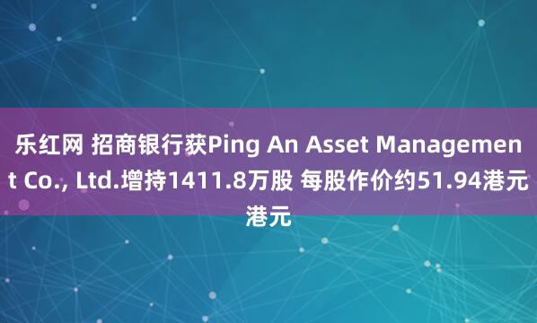 乐红网 招商银行获Ping An Asset Management Co., Ltd.增持1411.8万股 每股作价约51.94港元