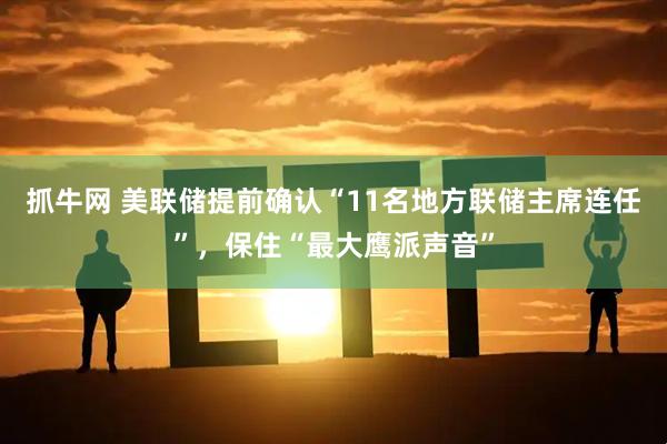 抓牛网 美联储提前确认“11名地方联储主席连任”，保住“最大鹰派声音”
