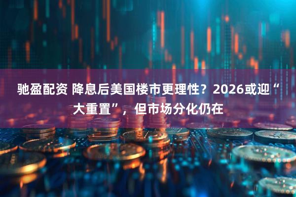 驰盈配资 降息后美国楼市更理性？2026或迎“大重置”，但市场分化仍在