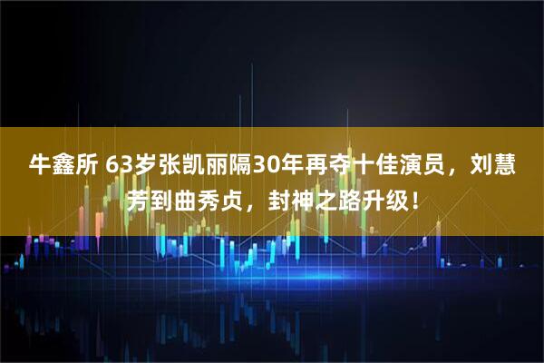 牛鑫所 63岁张凯丽隔30年再夺十佳演员，刘慧芳到曲秀贞，封神之路升级！