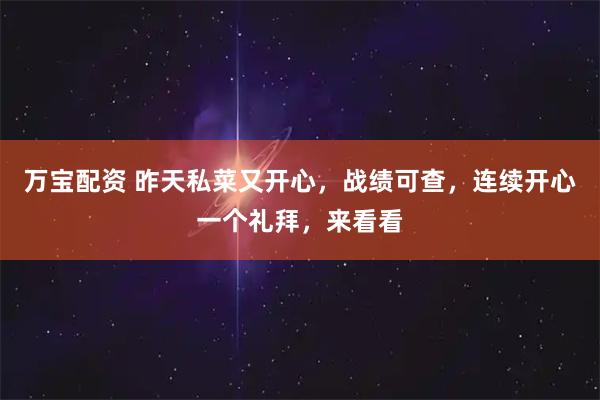 万宝配资 昨天私菜又开心，战绩可查，连续开心一个礼拜，来看看
