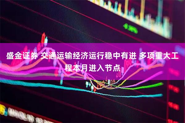 盛金证券 交通运输经济运行稳中有进 多项重大工程本月进入节点