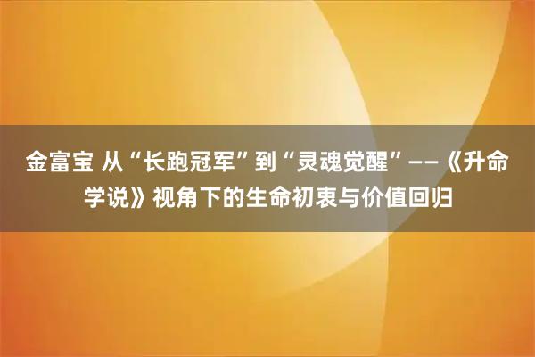 金富宝 从“长跑冠军”到“灵魂觉醒”——《升命学说》视角下的生命初衷与价值回归