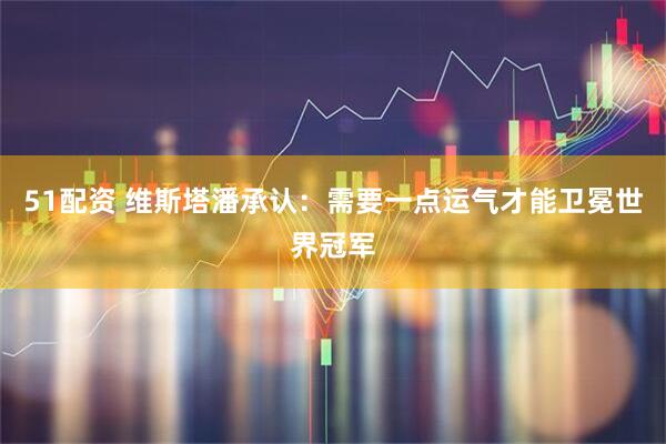 51配资 维斯塔潘承认：需要一点运气才能卫冕世界冠军