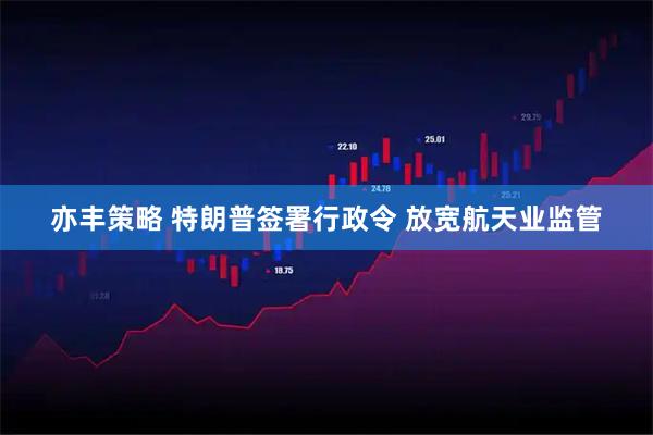 亦丰策略 特朗普签署行政令 放宽航天业监管