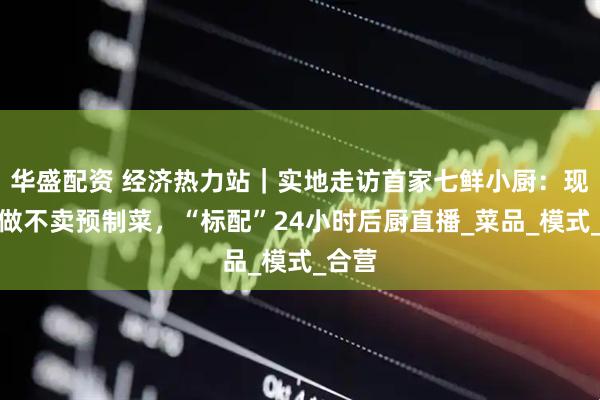 华盛配资 经济热力站|实地走访首家七鲜小厨:现炒现做不卖预制菜,“标配”24小时后厨直播_菜品_模式_合营